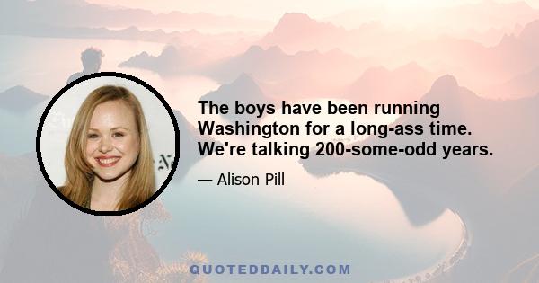 The boys have been running Washington for a long-ass time. We're talking 200-some-odd years.