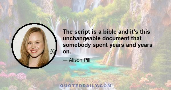 The script is a bible and it's this unchangeable document that somebody spent years and years on.