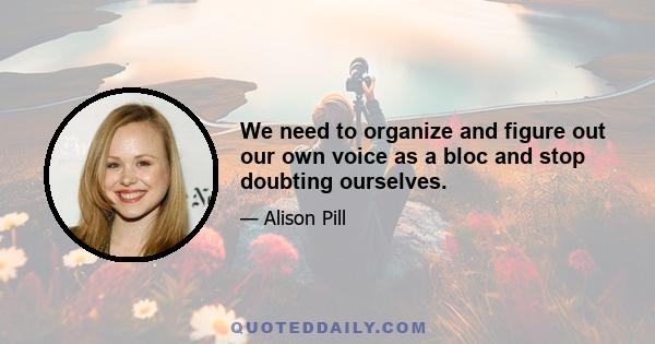 We need to organize and figure out our own voice as a bloc and stop doubting ourselves.