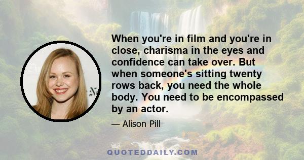 When you're in film and you're in close, charisma in the eyes and confidence can take over. But when someone's sitting twenty rows back, you need the whole body. You need to be encompassed by an actor.