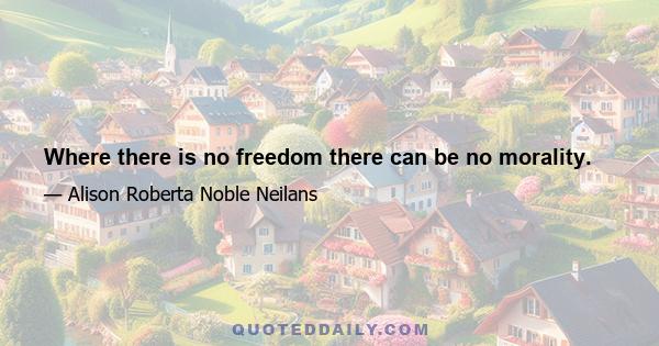 Where there is no freedom there can be no morality.