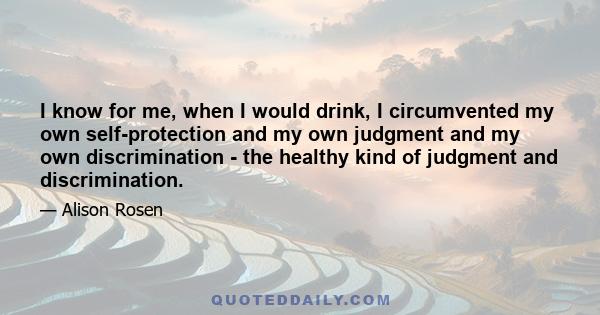 I know for me, when I would drink, I circumvented my own self-protection and my own judgment and my own discrimination - the healthy kind of judgment and discrimination.