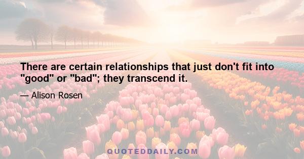 There are certain relationships that just don't fit into good or bad; they transcend it.