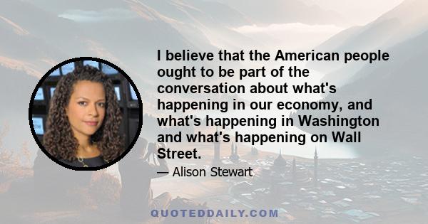 I believe that the American people ought to be part of the conversation about what's happening in our economy, and what's happening in Washington and what's happening on Wall Street.