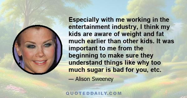 Especially with me working in the entertainment industry, I think my kids are aware of weight and fat much earlier than other kids. It was important to me from the beginning to make sure they understand things like why