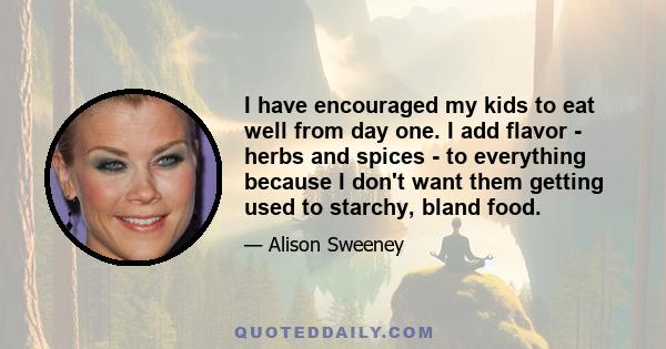 I have encouraged my kids to eat well from day one. I add flavor - herbs and spices - to everything because I don't want them getting used to starchy, bland food.