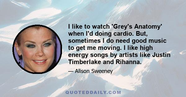 I like to watch 'Grey's Anatomy' when I'd doing cardio. But, sometimes I do need good music to get me moving. I like high energy songs by artists like Justin Timberlake and Rihanna.