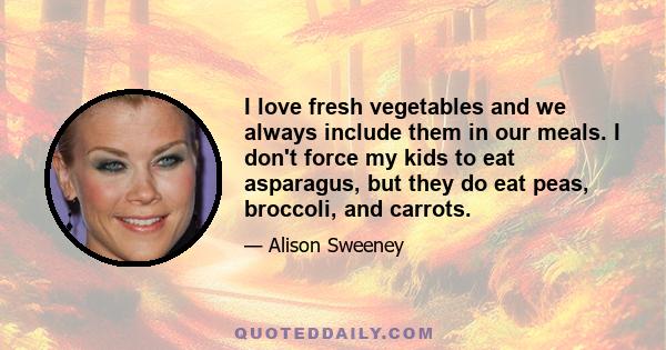 I love fresh vegetables and we always include them in our meals. I don't force my kids to eat asparagus, but they do eat peas, broccoli, and carrots.