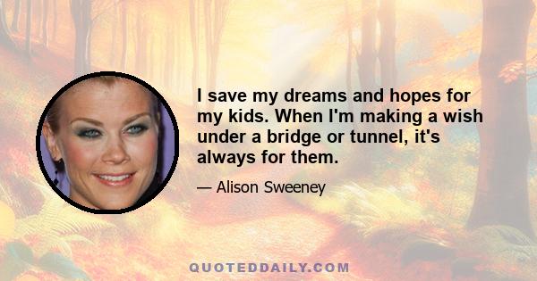 I save my dreams and hopes for my kids. When I'm making a wish under a bridge or tunnel, it's always for them.