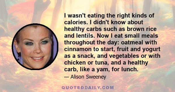 I wasn't eating the right kinds of calories. I didn't know about healthy carbs such as brown rice and lentils. Now I eat small meals throughout the day: oatmeal with cinnamon to start, fruit and yogurt as a snack, and