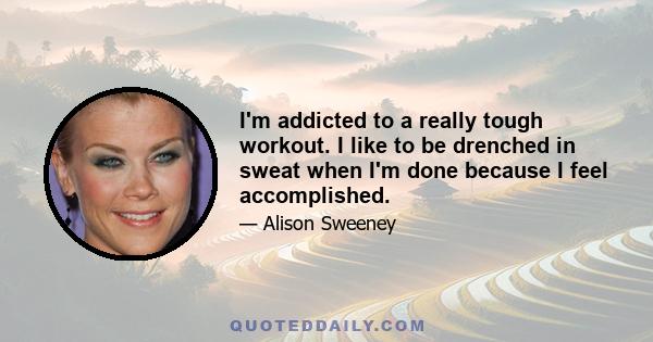 I'm addicted to a really tough workout. I like to be drenched in sweat when I'm done because I feel accomplished.