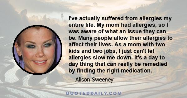 I've actually suffered from allergies my entire life. My mom had allergies, so I was aware of what an issue they can be. Many people allow their allergies to affect their lives. As a mom with two kids and two jobs, I