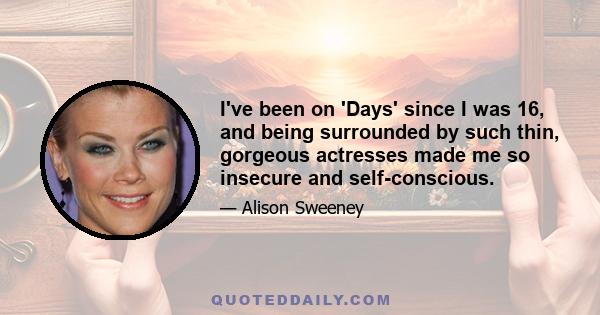 I've been on 'Days' since I was 16, and being surrounded by such thin, gorgeous actresses made me so insecure and self-conscious.