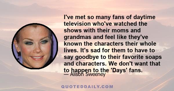 I've met so many fans of daytime television who've watched the shows with their moms and grandmas and feel like they've known the characters their whole lives. It's sad for them to have to say goodbye to their favorite