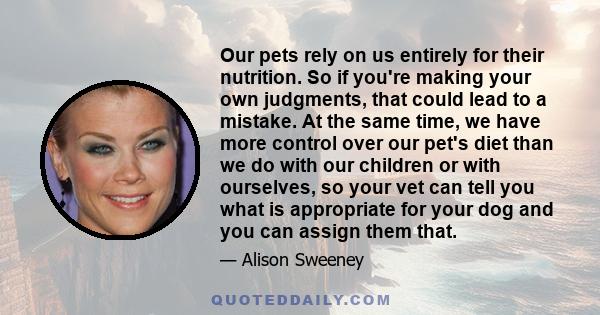 Our pets rely on us entirely for their nutrition. So if you're making your own judgments, that could lead to a mistake. At the same time, we have more control over our pet's diet than we do with our children or with