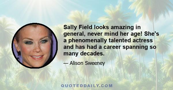 Sally Field looks amazing in general, never mind her age! She's a phenomenally talented actress and has had a career spanning so many decades.