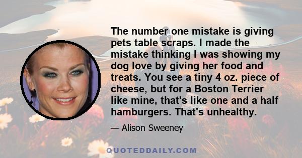 The number one mistake is giving pets table scraps. I made the mistake thinking I was showing my dog love by giving her food and treats. You see a tiny 4 oz. piece of cheese, but for a Boston Terrier like mine, that's