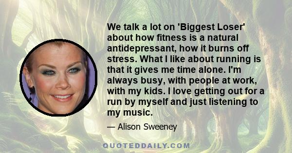 We talk a lot on 'Biggest Loser' about how fitness is a natural antidepressant, how it burns off stress. What I like about running is that it gives me time alone. I'm always busy, with people at work, with my kids. I