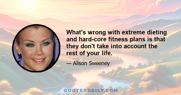 What's wrong with extreme dieting and hard-core fitness plans is that they don't take into account the rest of your life.