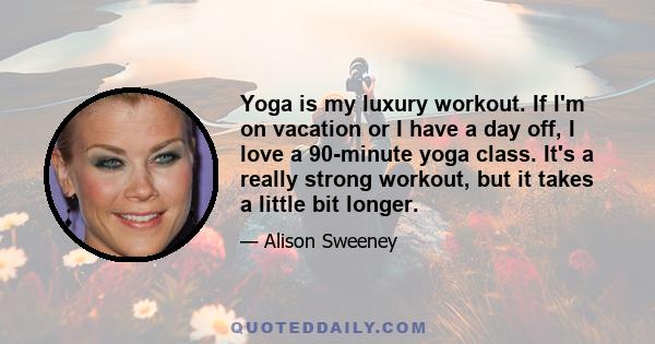 Yoga is my luxury workout. If I'm on vacation or I have a day off, I love a 90-minute yoga class. It's a really strong workout, but it takes a little bit longer.