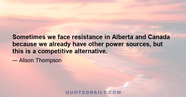 Sometimes we face resistance in Alberta and Canada because we already have other power sources, but this is a competitive alternative.