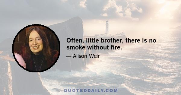 Often, little brother, there is no smoke without fire.