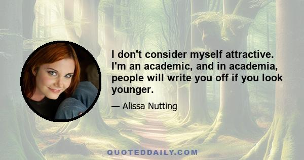 I don't consider myself attractive. I'm an academic, and in academia, people will write you off if you look younger.