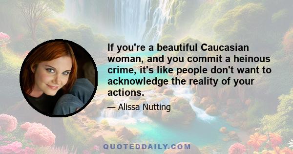 If you're a beautiful Caucasian woman, and you commit a heinous crime, it's like people don't want to acknowledge the reality of your actions.