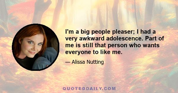 I'm a big people pleaser; I had a very awkward adolescence. Part of me is still that person who wants everyone to like me.