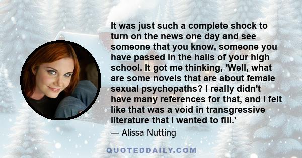 It was just such a complete shock to turn on the news one day and see someone that you know, someone you have passed in the halls of your high school. It got me thinking, 'Well, what are some novels that are about