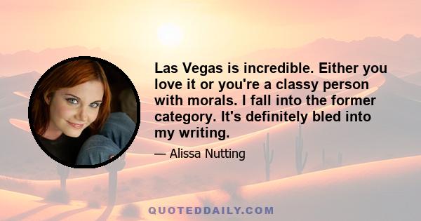 Las Vegas is incredible. Either you love it or you're a classy person with morals. I fall into the former category. It's definitely bled into my writing.