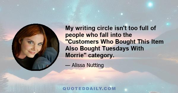 My writing circle isn't too full of people who fall into the Customers Who Bought This Item Also Bought Tuesdays With Morrie category.