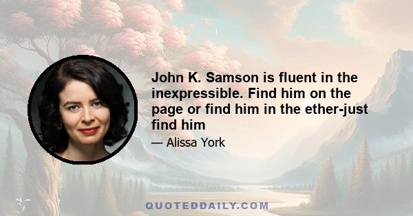 John K. Samson is fluent in the inexpressible. Find him on the page or find him in the ether-just find him