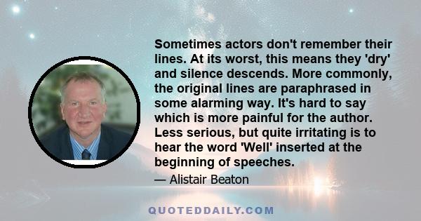 Sometimes actors don't remember their lines. At its worst, this means they 'dry' and silence descends. More commonly, the original lines are paraphrased in some alarming way. It's hard to say which is more painful for