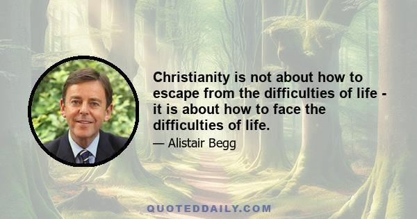 Christianity is not about how to escape from the difficulties of life - it is about how to face the difficulties of life.