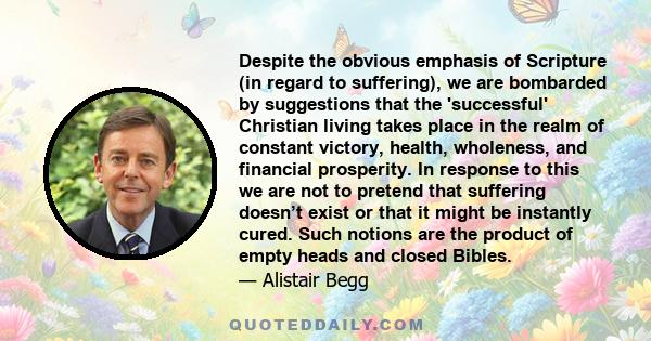 Despite the obvious emphasis of Scripture (in regard to suffering), we are bombarded by suggestions that the 'successful' Christian living takes place in the realm of constant victory, health, wholeness, and financial