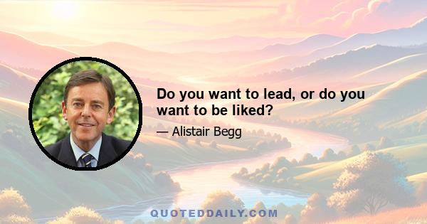 Do you want to lead, or do you want to be liked?