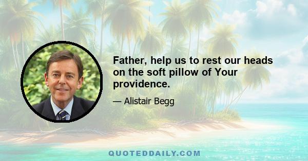 Father, help us to rest our heads on the soft pillow of Your providence.