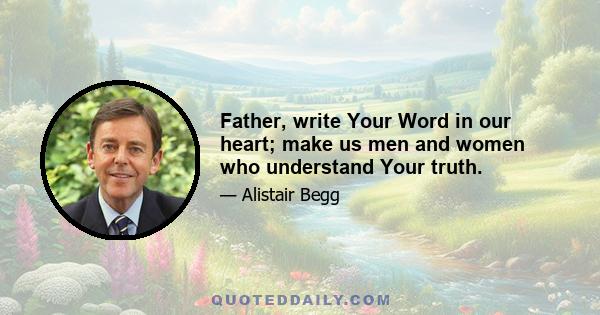 Father, write Your Word in our heart; make us men and women who understand Your truth.