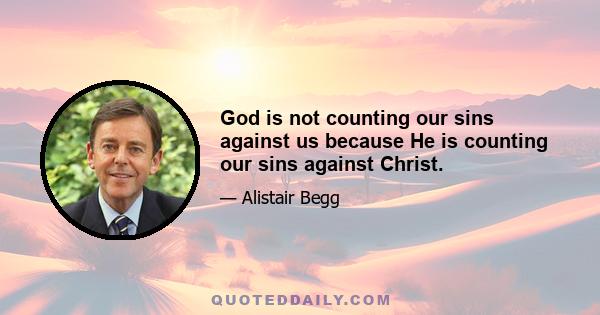 God is not counting our sins against us because He is counting our sins against Christ.