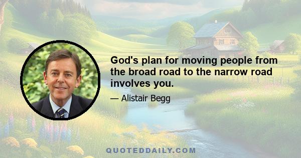 God's plan for moving people from the broad road to the narrow road involves you.