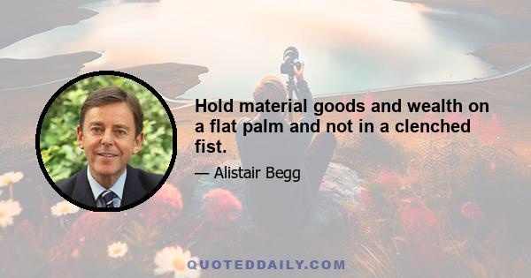 Hold material goods and wealth on a flat palm and not in a clenched fist.