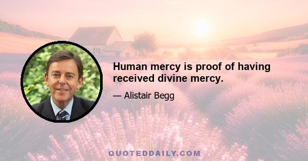 Human mercy is proof of having received divine mercy.