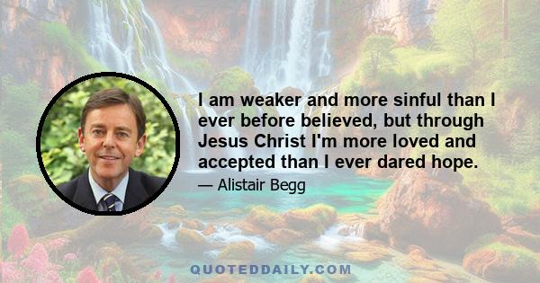 I am weaker and more sinful than I ever before believed, but through Jesus Christ I'm more loved and accepted than I ever dared hope.