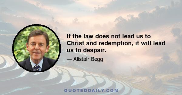 If the law does not lead us to Christ and redemption, it will lead us to despair.