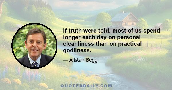 If truth were told, most of us spend longer each day on personal cleanliness than on practical godliness.