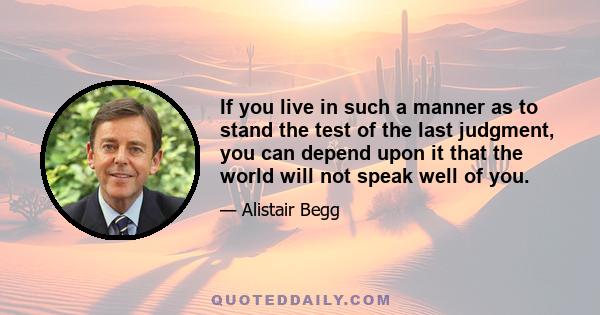 If you live in such a manner as to stand the test of the last judgment, you can depend upon it that the world will not speak well of you.