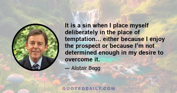 It is a sin when I place myself deliberately in the place of temptation… either because I enjoy the prospect or because I’m not determined enough in my desire to overcome it.