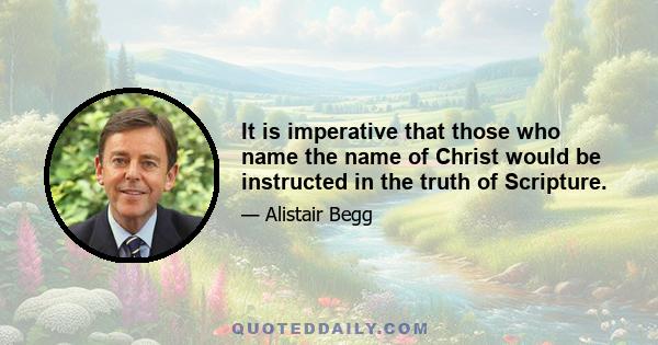 It is imperative that those who name the name of Christ would be instructed in the truth of Scripture.