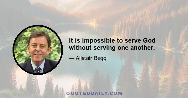 It is impossible to serve God without serving one another.